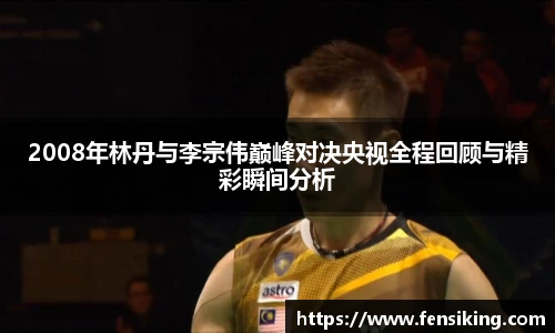 2008年林丹与李宗伟巅峰对决央视全程回顾与精彩瞬间分析
