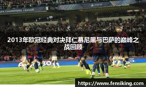 2013年欧冠经典对决拜仁慕尼黑与巴萨的巅峰之战回顾