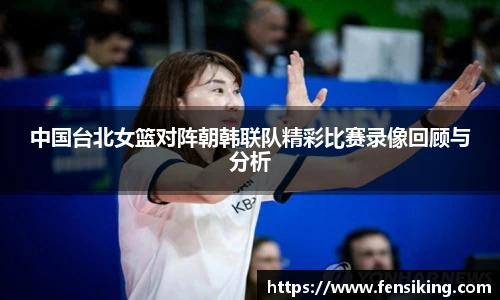 中国台北女篮对阵朝韩联队精彩比赛录像回顾与分析